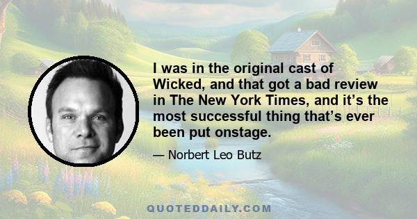 I was in the original cast of Wicked, and that got a bad review in The New York Times, and it’s the most successful thing that’s ever been put onstage.