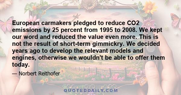 European carmakers pledged to reduce CO2 emissions by 25 percent from 1995 to 2008. We kept our word and reduced the value even more. This is not the result of short-term gimmickry. We decided years ago to develop the