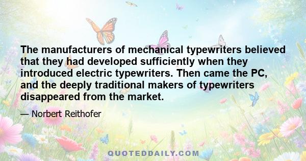 The manufacturers of mechanical typewriters believed that they had developed sufficiently when they introduced electric typewriters. Then came the PC, and the deeply traditional makers of typewriters disappeared from