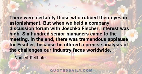 There were certainly those who rubbed their eyes in astonishment. But when we held a company discussion forum with Joschka Fischer, interest was high. Six hundred senior managers came to the meeting. In the end, there