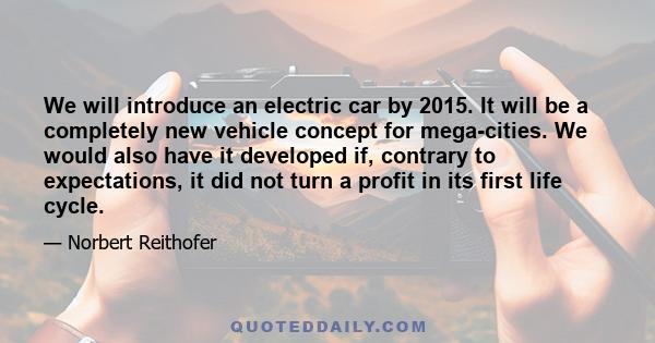 We will introduce an electric car by 2015. It will be a completely new vehicle concept for mega-cities. We would also have it developed if, contrary to expectations, it did not turn a profit in its first life cycle.