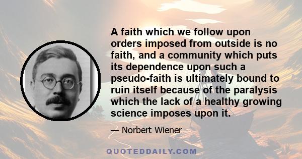 A faith which we follow upon orders imposed from outside is no faith, and a community which puts its dependence upon such a pseudo-faith is ultimately bound to ruin itself because of the paralysis which the lack of a