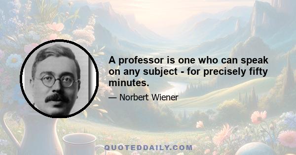 A professor is one who can speak on any subject - for precisely fifty minutes.