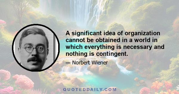 A significant idea of organization cannot be obtained in a world in which everything is necessary and nothing is contingent.