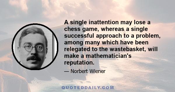 A single inattention may lose a chess game, whereas a single successful approach to a problem, among many which have been relegated to the wastebasket, will make a mathematician's reputation.