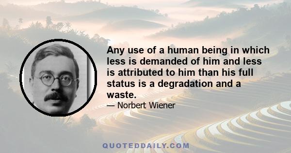 Any use of a human being in which less is demanded of him and less is attributed to him than his full status is a degradation and a waste.