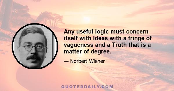 Any useful logic must concern itself with Ideas with a fringe of vagueness and a Truth that is a matter of degree.