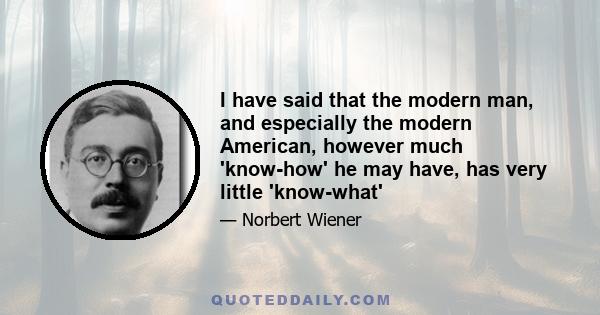 I have said that the modern man, and especially the modern American, however much 'know-how' he may have, has very little 'know-what'