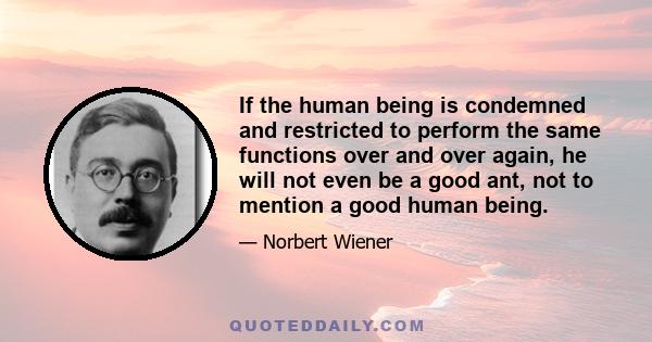 If the human being is condemned and restricted to perform the same functions over and over again, he will not even be a good ant, not to mention a good human being.