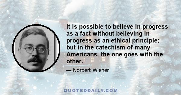 It is possible to believe in progress as a fact without believing in progress as an ethical principle; but in the catechism of many Americans, the one goes with the other.