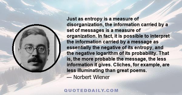 Just as entropy is a measure of disorganization, the information carried by a set of messages is a measure of organization. In fact, it is possible to interpret the information carried by a message as essentially the