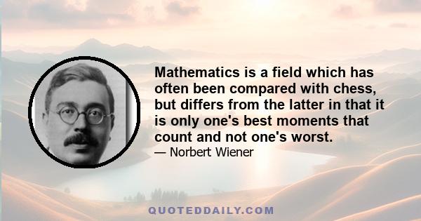 Mathematics is a field which has often been compared with chess, but differs from the latter in that it is only one's best moments that count and not one's worst.