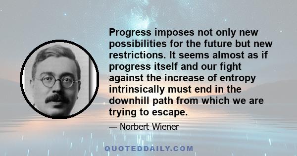 Progress imposes not only new possibilities for the future but new restrictions. It seems almost as if progress itself and our fight against the increase of entropy intrinsically must end in the downhill path from which 