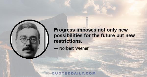 Progress imposes not only new possibilities for the future but new restrictions.