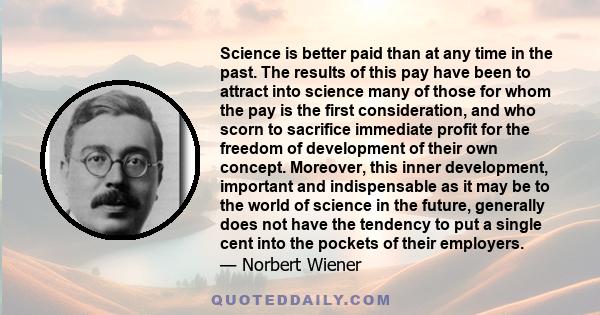 Science is better paid than at any time in the past. The results of this pay have been to attract into science many of those for whom the pay is the first consideration, and who scorn to sacrifice immediate profit for