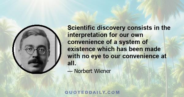 Scientific discovery consists in the interpretation for our own convenience of a system of existence which has been made with no eye to our convenience at all.