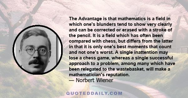 The advantage is that mathematics is a field in which one's blunders tend to show very clearly and can be corrected or erased with a stroke of the pencil.