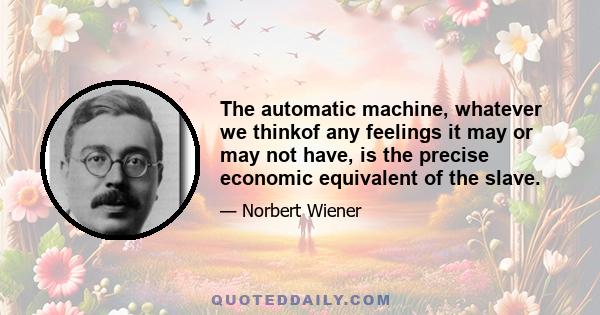 The automatic machine, whatever we thinkof any feelings it may or may not have, is the precise economic equivalent of the slave.