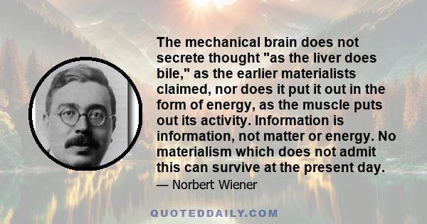 The mechanical brain does not secrete thought as the liver does bile, as the earlier materialists claimed, nor does it put it out in the form of energy, as the muscle puts out its activity. Information is information,