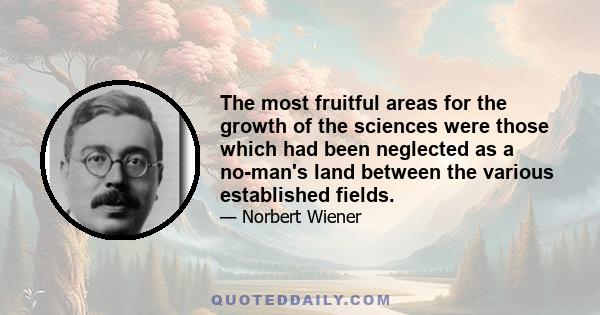 The most fruitful areas for the growth of the sciences were those which had been neglected as a no-man's land between the various established fields.