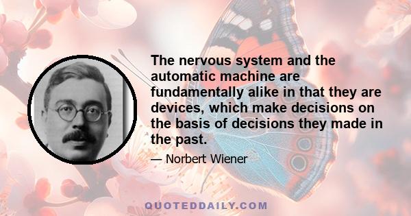 The nervous system and the automatic machine are fundamentally alike in that they are devices, which make decisions on the basis of decisions they made in the past.