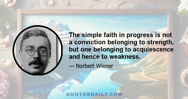 The simple faith in progress is not a conviction belonging to strength, but one belonging to acquiescence and hence to weakness.