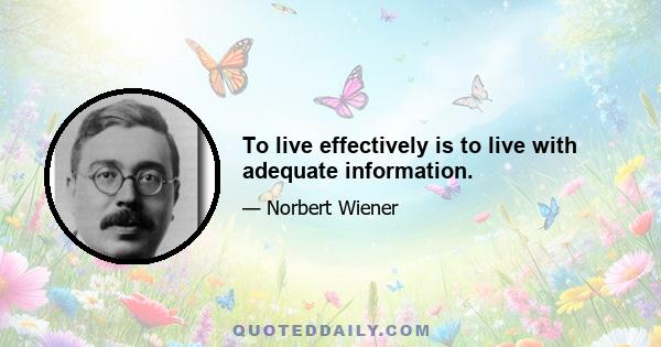 To live effectively is to live with adequate information.