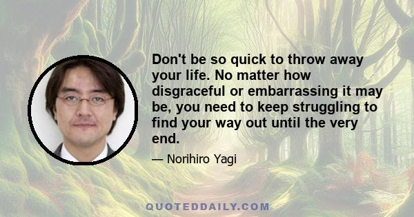 Don't be so quick to throw away your life. No matter how disgraceful or embarrassing it may be, you need to keep struggling to find your way out until the very end.