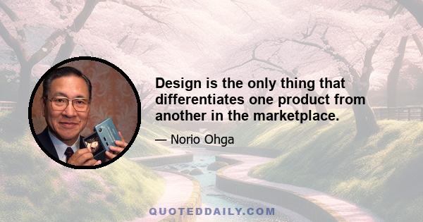 Design is the only thing that differentiates one product from another in the marketplace.