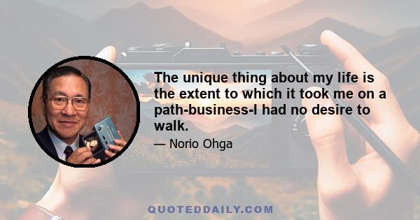 The unique thing about my life is the extent to which it took me on a path-business-I had no desire to walk.