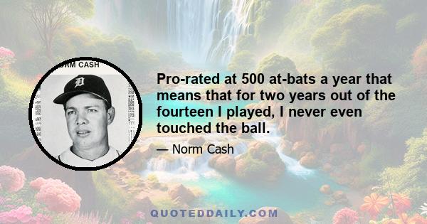 Pro-rated at 500 at-bats a year that means that for two years out of the fourteen I played, I never even touched the ball.