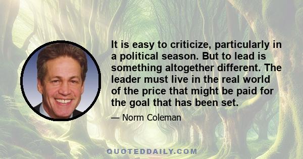 It is easy to criticize, particularly in a political season. But to lead is something altogether different. The leader must live in the real world of the price that might be paid for the goal that has been set.