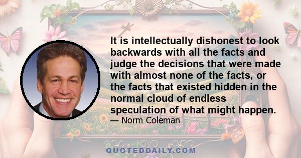 It is intellectually dishonest to look backwards with all the facts and judge the decisions that were made with almost none of the facts, or the facts that existed hidden in the normal cloud of endless speculation of