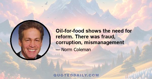 Oil-for-food shows the need for reform. There was fraud, corruption, mismanagement