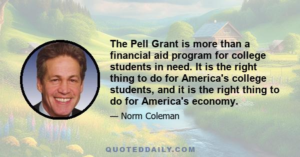 The Pell Grant is more than a financial aid program for college students in need. It is the right thing to do for America's college students, and it is the right thing to do for America's economy.