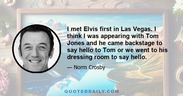 I met Elvis first in Las Vegas. I think I was appearing with Tom Jones and he came backstage to say hello to Tom or we went to his dressing room to say hello.