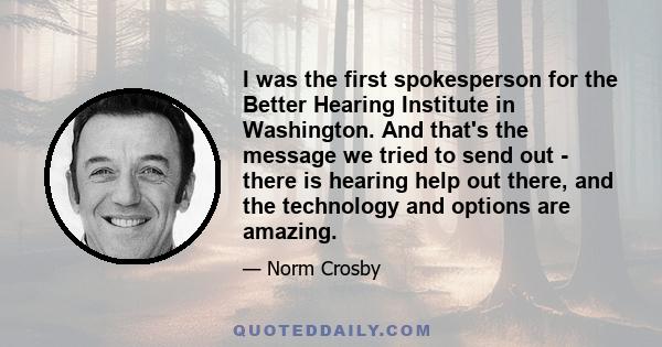 I was the first spokesperson for the Better Hearing Institute in Washington. And that's the message we tried to send out - there is hearing help out there, and the technology and options are amazing.