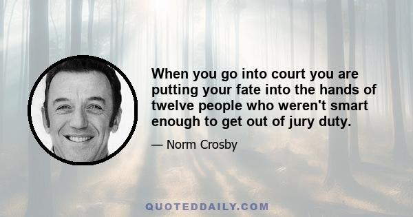 When you go into court you are putting your fate into the hands of twelve people who weren't smart enough to get out of jury duty.