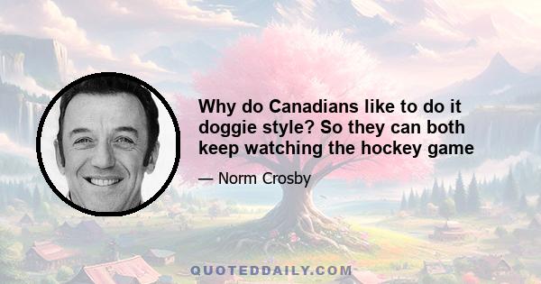 Why do Canadians like to do it doggie style? So they can both keep watching the hockey game