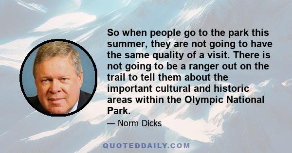 So when people go to the park this summer, they are not going to have the same quality of a visit. There is not going to be a ranger out on the trail to tell them about the important cultural and historic areas within