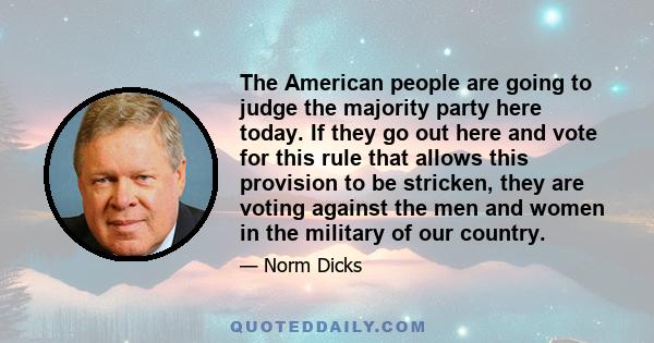 The American people are going to judge the majority party here today. If they go out here and vote for this rule that allows this provision to be stricken, they are voting against the men and women in the military of