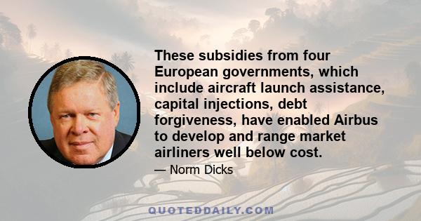 These subsidies from four European governments, which include aircraft launch assistance, capital injections, debt forgiveness, have enabled Airbus to develop and range market airliners well below cost.