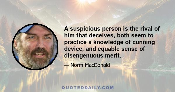 A suspicious person is the rival of him that deceives, both seem to practice a knowledge of cunning device, and equable sense of disengenuous merit.