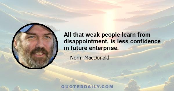 All that weak people learn from disappointment, is less confidence in future enterprise.