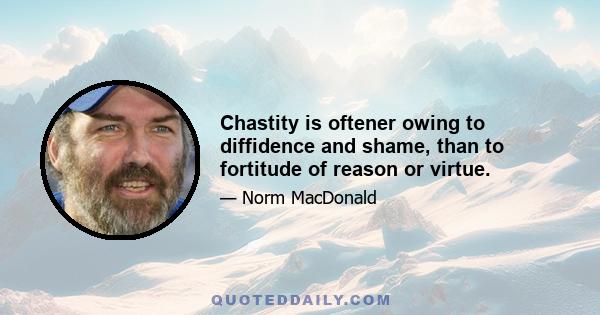 Chastity is oftener owing to diffidence and shame, than to fortitude of reason or virtue.