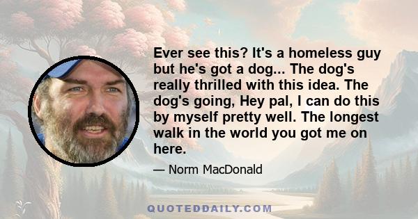 Ever see this? It's a homeless guy but he's got a dog... The dog's really thrilled with this idea. The dog's going, Hey pal, I can do this by myself pretty well. The longest walk in the world you got me on here.