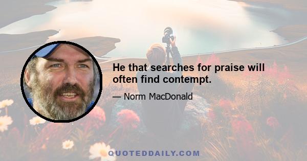 He that searches for praise will often find contempt.