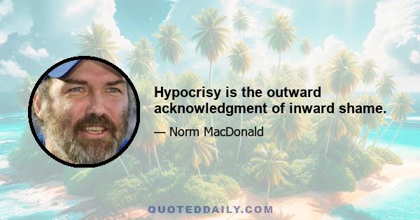 Hypocrisy is the outward acknowledgment of inward shame.