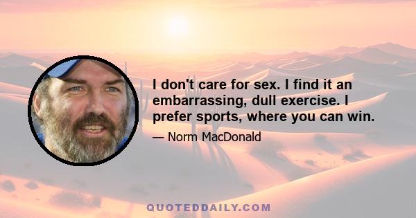 I don't care for sex. I find it an embarrassing, dull exercise. I prefer sports, where you can win.