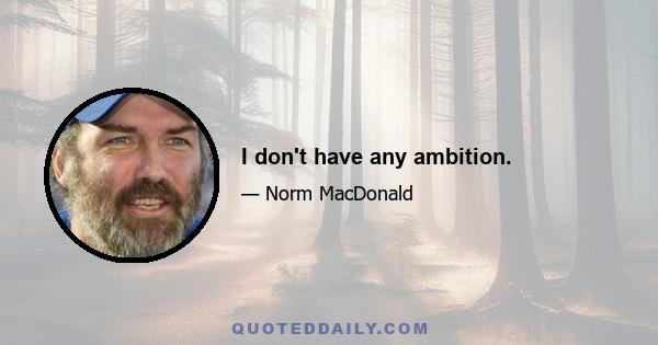 I don't have any ambition.